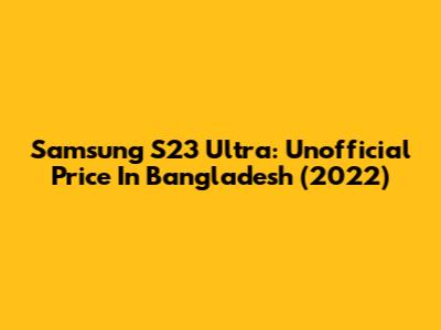 Samsung S23 Ultra: Unofficial Price In Bangladesh (2022)