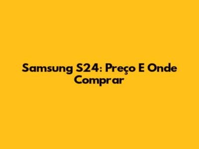 Samsung S24: Preço E Onde Comprar