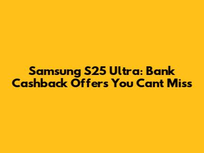 Samsung S25 Ultra: Bank Cashback Offers You Can't Miss