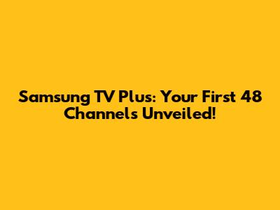 Samsung TV Plus: Your First 48 Channels Unveiled!
