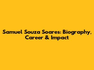 Samuel Souza Soares: Biography, Career & Impact