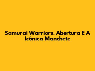 Samurai Warriors: Abertura E A Icônica Manchete