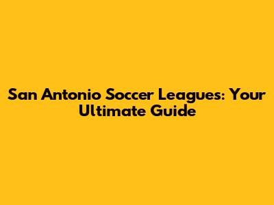 San Antonio Soccer Leagues: Your Ultimate Guide
