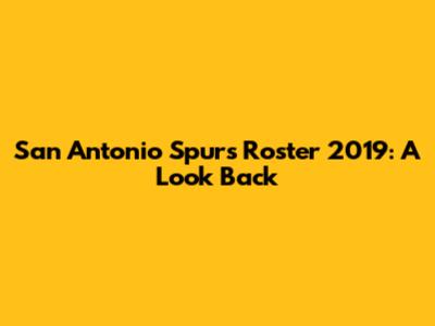 San Antonio Spurs Roster 2019: A Look Back