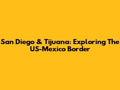 San Diego & Tijuana: Exploring The US-Mexico Border