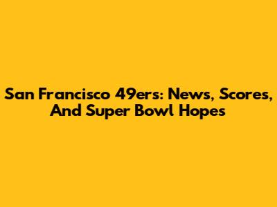 San Francisco 49ers: News, Scores, And Super Bowl Hopes