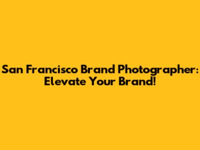 San Francisco Brand Photographer: Elevate Your Brand!