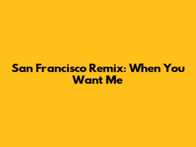 San Francisco Remix: When You Want Me