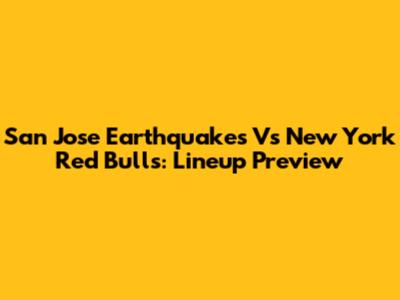 San Jose Earthquakes Vs New York Red Bulls: Lineup Preview