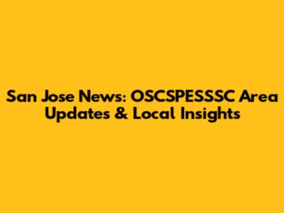 San Jose News: OSCSPESSSC Area Updates & Local Insights