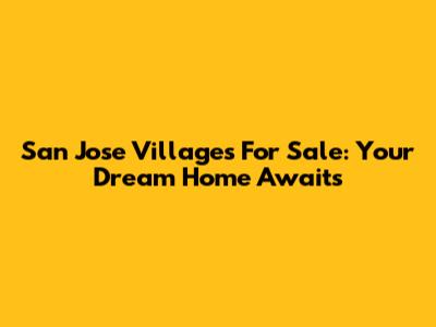 San Jose Villages For Sale: Your Dream Home Awaits