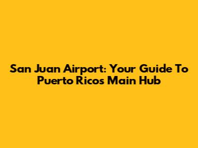 San Juan Airport: Your Guide To Puerto Rico's Main Hub