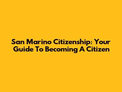 San Marino Citizenship: Your Guide To Becoming A Citizen
