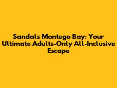 Sandals Montego Bay: Your Ultimate Adults-Only All-Inclusive Escape