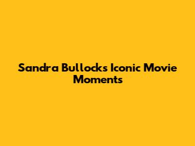 Sandra Bullock's Iconic Movie Moments