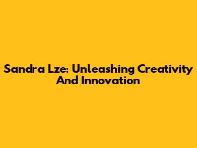 Sandra Lze: Unleashing Creativity And Innovation