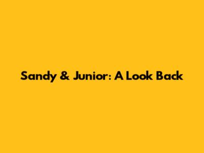 Sandy & Junior: A Look Back