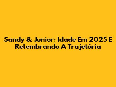 Sandy & Junior: Idade Em 2025 E Relembrando A Trajetória