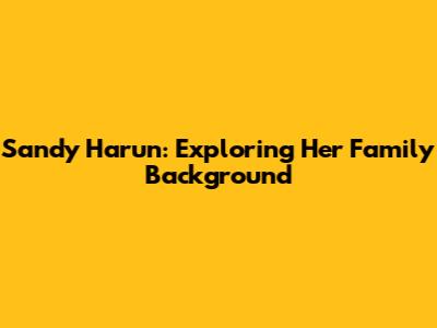 Sandy Harun: Exploring Her Family Background