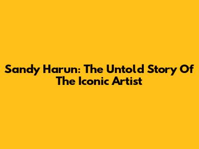 Sandy Harun: The Untold Story Of The Iconic Artist