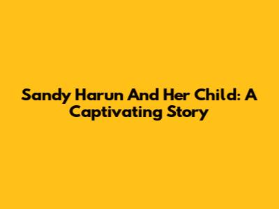 Sandy Harun And Her Child: A Captivating Story
