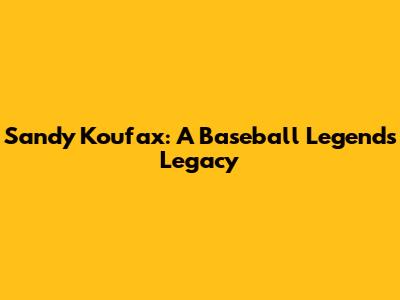 Sandy Koufax: A Baseball Legend's Legacy