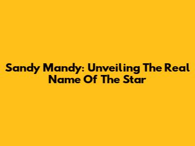 Sandy Mandy: Unveiling The Real Name Of The Star