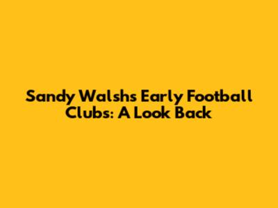 Sandy Walsh's Early Football Clubs: A Look Back