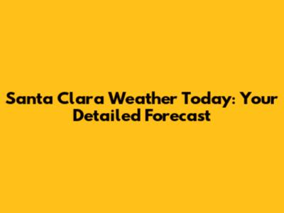 Santa Clara Weather Today: Your Detailed Forecast