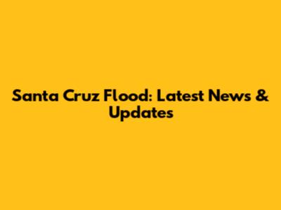 Santa Cruz Flood: Latest News & Updates