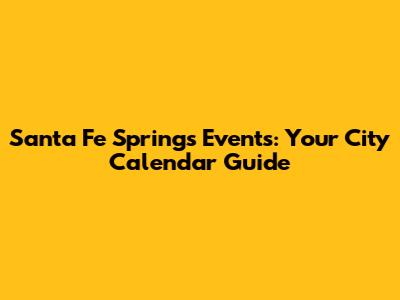 Santa Fe Springs Events: Your City Calendar Guide