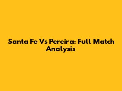 Santa Fe Vs Pereira: Full Match Analysis