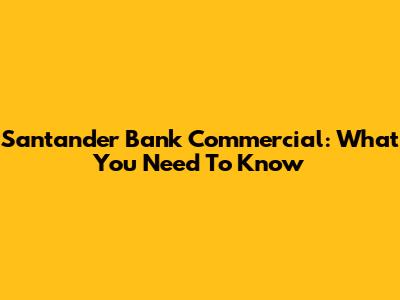 Santander Bank Commercial: What You Need To Know