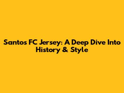 Santos FC Jersey: A Deep Dive Into History & Style