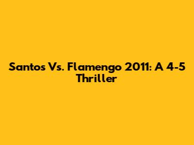 Santos Vs. Flamengo 2011: A 4-5 Thriller