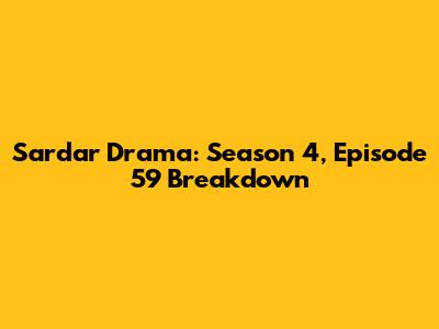 Sardar Drama: Season 4, Episode 59 Breakdown