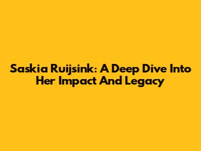 Saskia Ruijsink: A Deep Dive Into Her Impact And Legacy