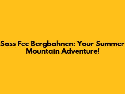 Sass Fee Bergbahnen: Your Summer Mountain Adventure!