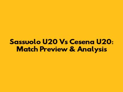 Sassuolo U20 Vs Cesena U20: Match Preview & Analysis