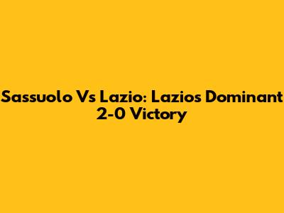 Sassuolo Vs Lazio: Lazio's Dominant 2-0 Victory