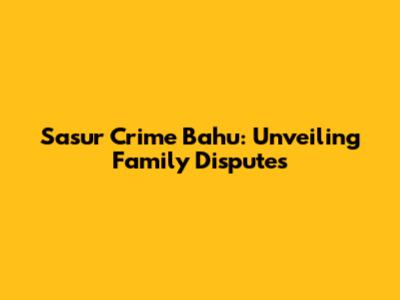 Sasur Crime Bahu: Unveiling Family Disputes
