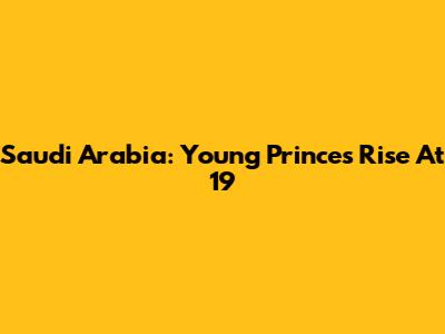Saudi Arabia: Young Prince's Rise At 19