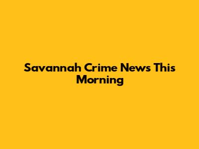 Savannah Crime News This Morning