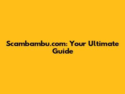 Scambambu.com: Your Ultimate Guide