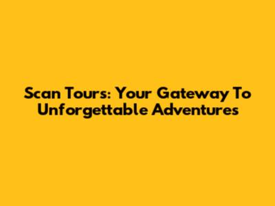 Scan Tours: Your Gateway To Unforgettable Adventures