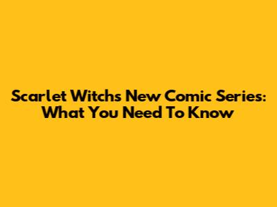 Scarlet Witch's New Comic Series: What You Need To Know