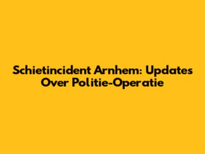 Schietincident Arnhem: Updates Over Politie-Operatie