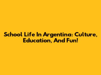 School Life In Argentina: Culture, Education, And Fun!