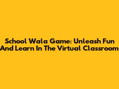School Wala Game: Unleash Fun And Learn In The Virtual Classroom