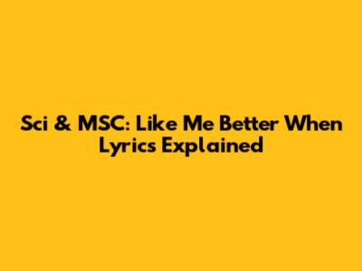Sci & MSC: "Like Me Better When" Lyrics Explained